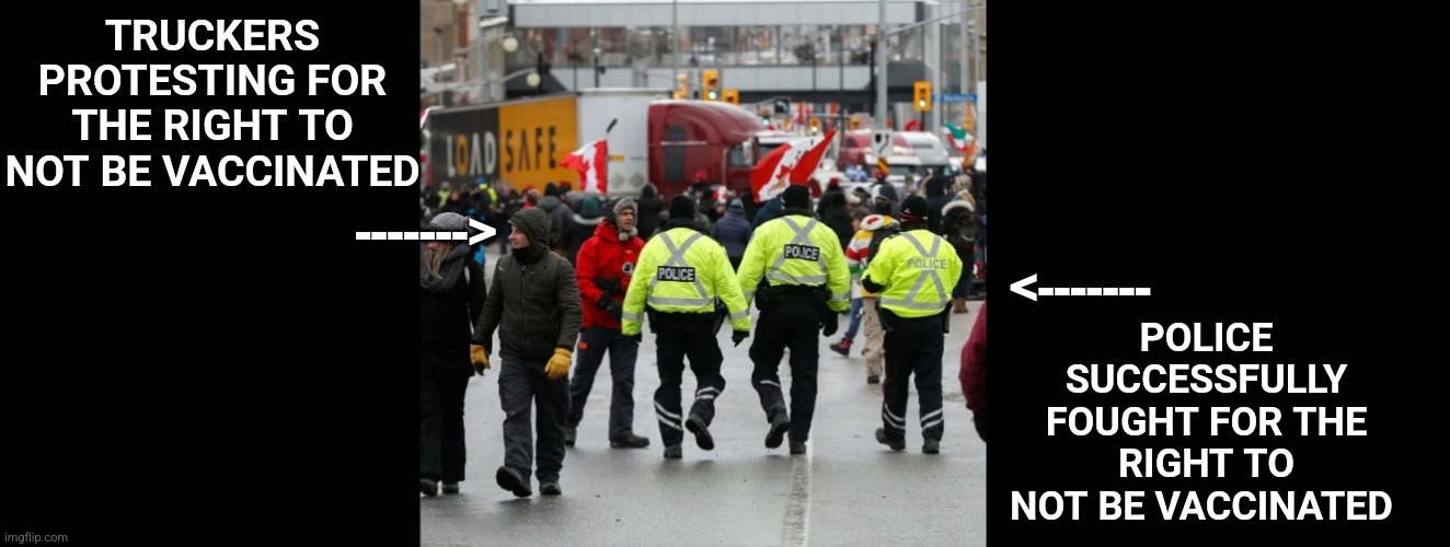 War is Peace  Freedom is Slavery Ignorance is Strength | TRUCKERS PROTESTING FOR THE RIGHT TO NOT BE VACCINATED; ------->; POLICE SUCCESSFULLY FOUGHT FOR THE RIGHT TO NOT BE VACCINATED; <------- | image tagged in trucker,protestors,canada,vaccine,meanwhile in canada | made w/ Imgflip meme maker