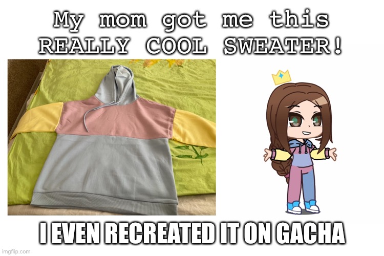 Sweater reveal in the comments! | My mom got me this REALLY COOL SWEATER! I EVEN RECREATED IT ON GACHA | made w/ Imgflip meme maker