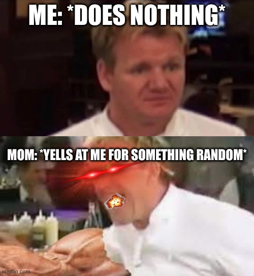 ME: *DOES NOTHING*; MOM: *YELLS AT ME FOR SOMETHING RANDOM* | image tagged in disgusted gordon ramsay | made w/ Imgflip meme maker