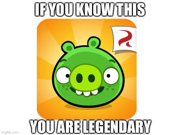 I love the sound track | IF YOU KNOW THIS; YOU ARE LEGENDARY | image tagged in angry birds pig | made w/ Imgflip meme maker
