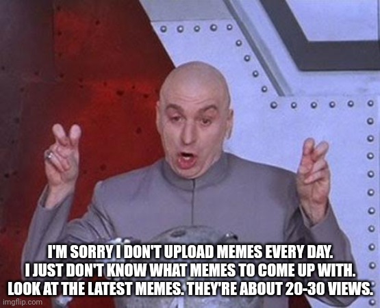 I'm back | I'M SORRY I DON'T UPLOAD MEMES EVERY DAY. I JUST DON'T KNOW WHAT MEMES TO COME UP WITH. LOOK AT THE LATEST MEMES. THEY'RE ABOUT 20-30 VIEWS. | image tagged in memes,dr evil laser | made w/ Imgflip meme maker