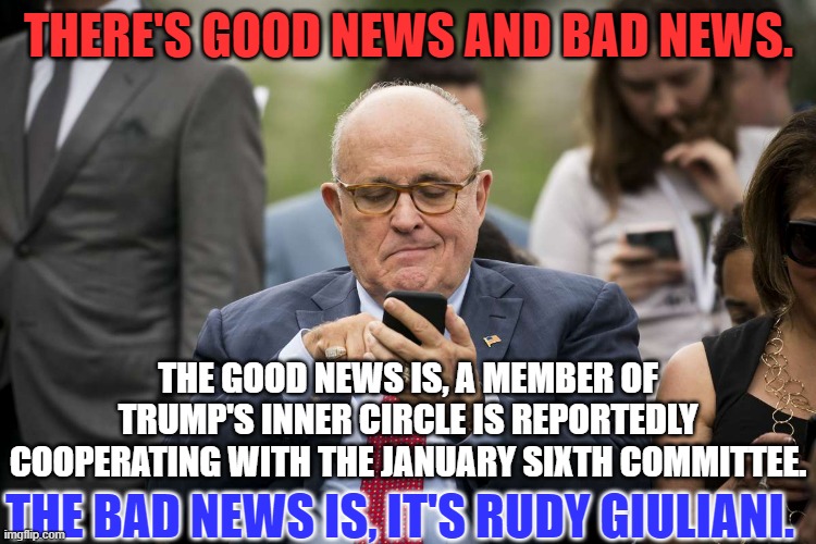 He reportedly does not have enough money to fight the subpoena or contempt charges. | THERE'S GOOD NEWS AND BAD NEWS. THE GOOD NEWS IS, A MEMBER OF TRUMP'S INNER CIRCLE IS REPORTEDLY COOPERATING WITH THE JANUARY SIXTH COMMITTEE. THE BAD NEWS IS, IT'S RUDY GIULIANI. | image tagged in politics | made w/ Imgflip meme maker