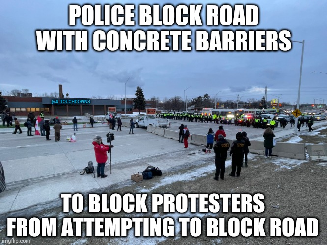 Meanwhile, in Canada... | POLICE BLOCK ROAD WITH CONCRETE BARRIERS; @4_TOUCHDOWNS; TO BLOCK PROTESTERS FROM ATTEMPTING TO BLOCK ROAD | image tagged in protesters,police | made w/ Imgflip meme maker