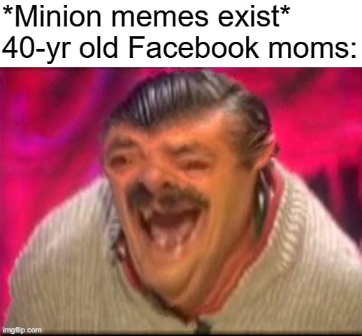 im ok now | *Minion memes exist*
40-yr old Facebook moms: | image tagged in old man laughing | made w/ Imgflip meme maker