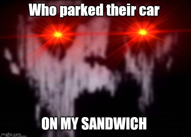 uncanny | Who parked their car; ON MY SANDWICH | image tagged in uncanny | made w/ Imgflip meme maker