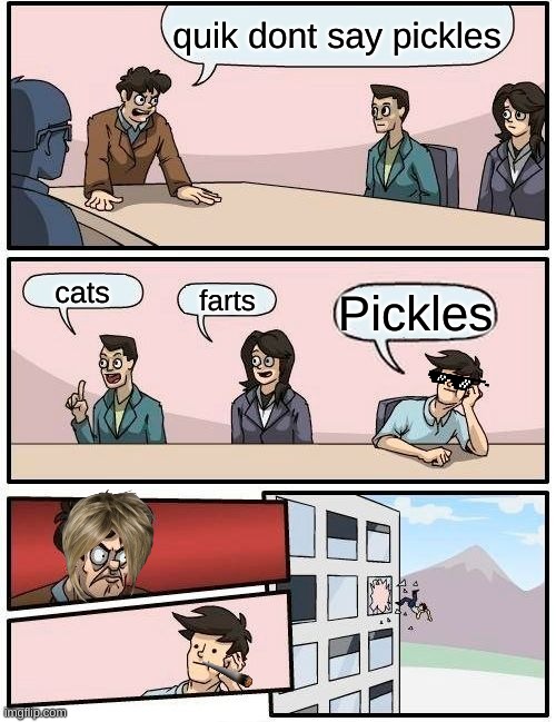 Boardroom Meeting Suggestion Meme | quik dont say pickles; cats; farts; Pickles | image tagged in memes,boardroom meeting suggestion,pickles | made w/ Imgflip meme maker