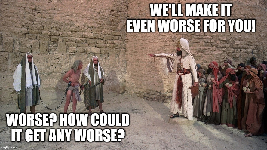 Life of Brian - Stoning | WE'LL MAKE IT EVEN WORSE FOR YOU! WORSE? HOW COULD IT GET ANY WORSE? | image tagged in life of brian - stoning | made w/ Imgflip meme maker