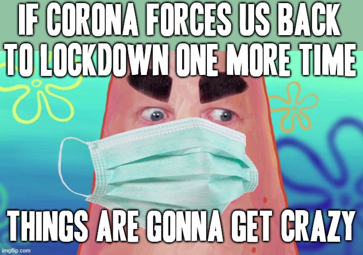 I'm not kidding u covid ok if we non-covid lifeforms end up in lockdown again u might as well get a taste of your own medicine | IF CORONA FORCES US BACK TO LOCKDOWN ONE MORE TIME; THINGS ARE GONNA GET CRAZY | image tagged in things are gonna get crazy patrick,memes,covid-19,savage,shits gonna hit the fan so high it'll make your head spin,corona | made w/ Imgflip meme maker