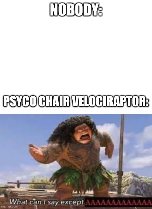 A new character | NOBODY:; PSYCO CHAIR VELOCIRAPTOR: | image tagged in blank white template,what can i say except aaaaaaaaaaa,character | made w/ Imgflip meme maker