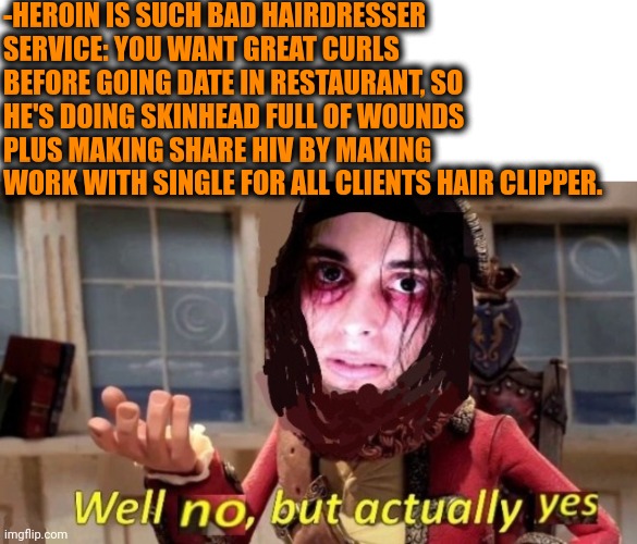 -Doing image. | -HEROIN IS SUCH BAD HAIRDRESSER SERVICE: YOU WANT GREAT CURLS BEFORE GOING DATE IN RESTAURANT, SO HE'S DOING SKINHEAD FULL OF WOUNDS PLUS MAKING SHARE HIV BY MAKING WORK WITH SINGLE FOR ALL CLIENTS HAIR CLIPPER. | image tagged in -drug not secretsy,heroin,drugs are bad,hairdresser,you had one job just the one,disease | made w/ Imgflip meme maker