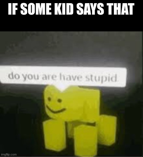 do you are have stupid | IF SOME KID SAYS THAT | image tagged in do you are have stupid | made w/ Imgflip meme maker