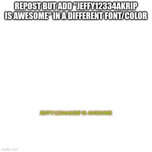 Blank Transparent Square Meme | REPOST BUT ADD "JEFFY12334AKRIP IS AWESOME" IN A DIFFERENT FONT/COLOR; JEFFY12334AKRIP IS AWESOME | image tagged in memes,blank transparent square | made w/ Imgflip meme maker