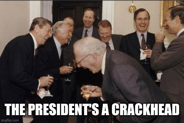 Laughing Men In Suits Meme | THE PRESIDENT'S A CRACKHEAD | image tagged in memes,laughing men in suits | made w/ Imgflip meme maker