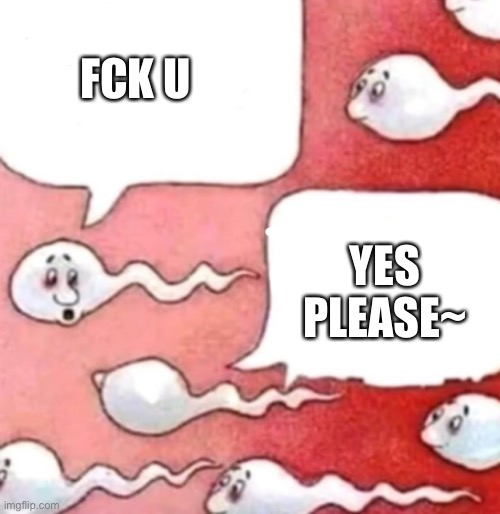 Sperm conversation | FCK U YES PLEASE~ | image tagged in sperm conversation | made w/ Imgflip meme maker