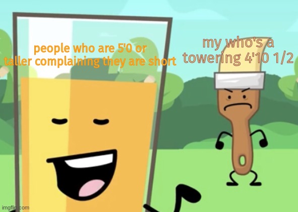 i'm short af | my who's a towering 4'10 1/2; people who are 5'0 or taller complaining they are short | image tagged in paintbrush is mad at oj | made w/ Imgflip meme maker