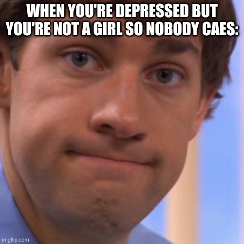 WELP | WHEN YOU'RE DEPRESSED BUT YOU'RE NOT A GIRL SO NOBODY CAES: | image tagged in welp jim face,depression,life sucks | made w/ Imgflip meme maker