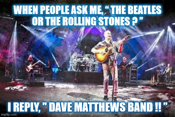 A GOOD QUESTION | WHEN PEOPLE ASK ME, “ THE BEATLES
OR THE ROLLING STONES ? ”; I REPLY, " DAVE MATTHEWS BAND !! ” | image tagged in beatles,rolling stones,dave matthews band,dmb,music,question | made w/ Imgflip meme maker