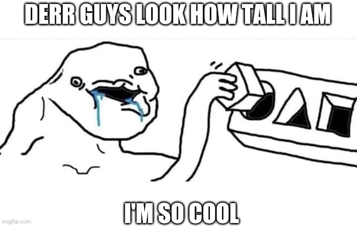 No one cares | DERR GUYS LOOK HOW TALL I AM; I'M SO COOL | image tagged in wojak cube | made w/ Imgflip meme maker