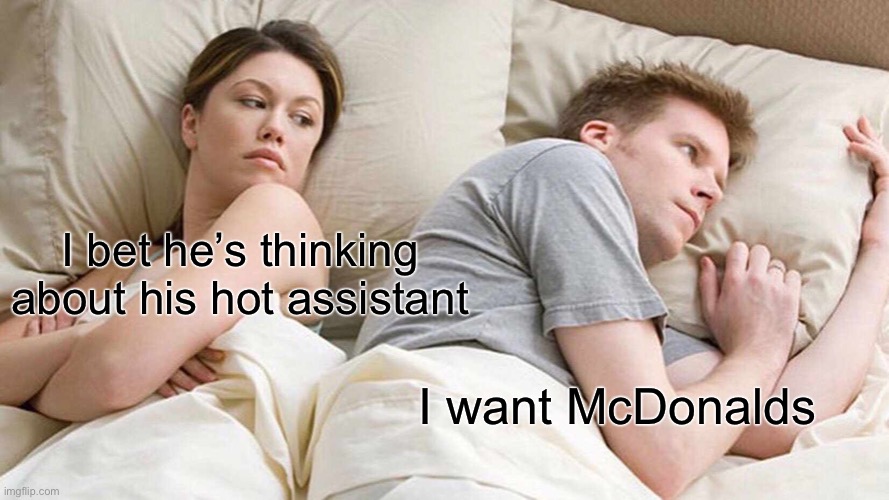 I Bet He's Thinking About Other Women Meme | I bet he’s thinking about his hot assistant; I want McDonalds | image tagged in memes,i bet he's thinking about other women | made w/ Imgflip meme maker