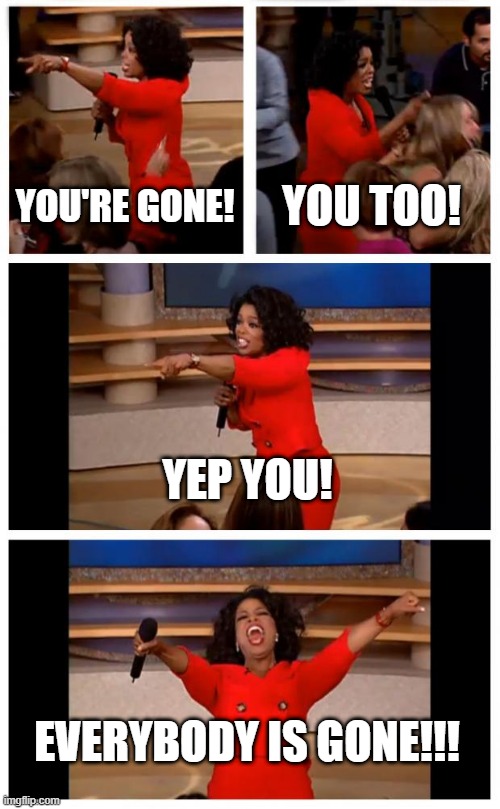 Everybody's gone | YOU'RE GONE! YOU TOO! YEP YOU! EVERYBODY IS GONE!!! | image tagged in memes,oprah you get a car everybody gets a car | made w/ Imgflip meme maker