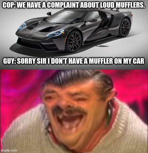 srry sir.. |  COP: WE HAVE A COMPLAINT ABOUT LOUD MUFFLERS. GUY: SORRY SIR I DON'T HAVE A MUFFLER ON MY CAR | made w/ Imgflip meme maker
