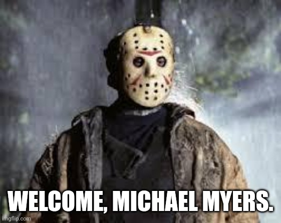 Friday The 13th | WELCOME, MICHAEL MYERS. | image tagged in friday the 13th | made w/ Imgflip meme maker