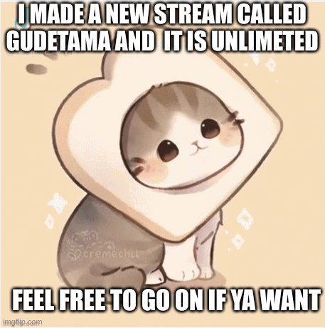 I MADE A NEW STREAM CALLED GUDETAMA AND  IT IS UNLIMETED; FEEL FREE TO GO ON IF YA WANT | image tagged in gifs | made w/ Imgflip images-to-gif maker