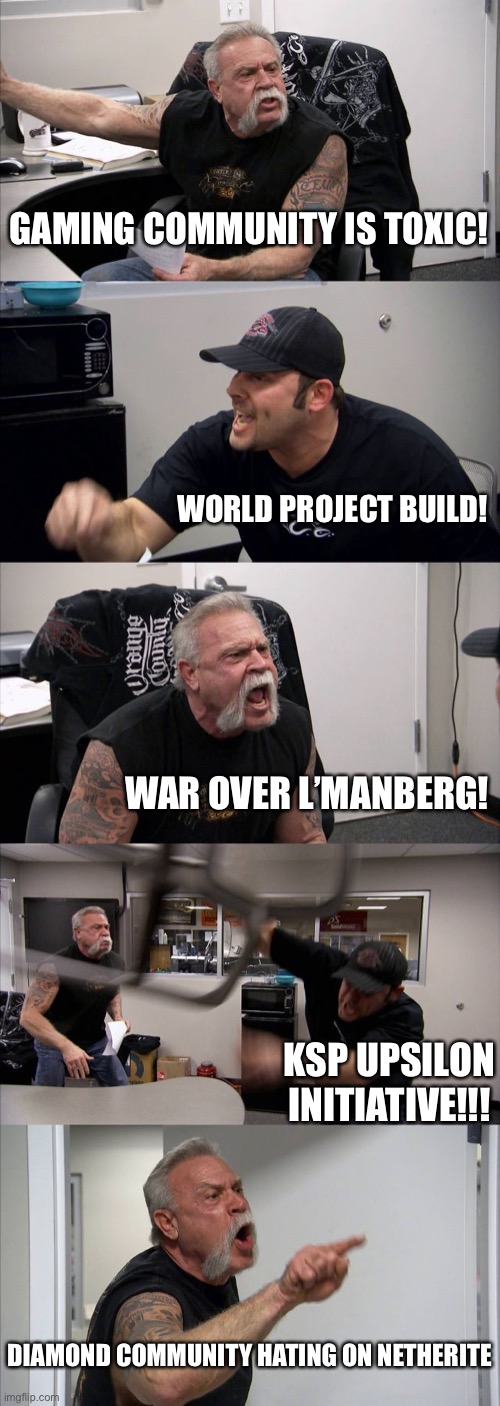 true? | GAMING COMMUNITY IS TOXIC! WORLD PROJECT BUILD! WAR OVER L’MANBERG! KSP UPSILON INITIATIVE!!! DIAMOND COMMUNITY HATING ON NETHERITE | image tagged in memes,american chopper argument | made w/ Imgflip meme maker