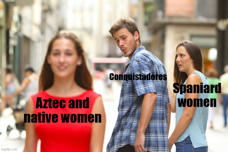 Basically thats why criollos and mestizos exist |  Conquistadores; Spaniard women; Aztec and native women | image tagged in memes,distracted boyfriend | made w/ Imgflip meme maker