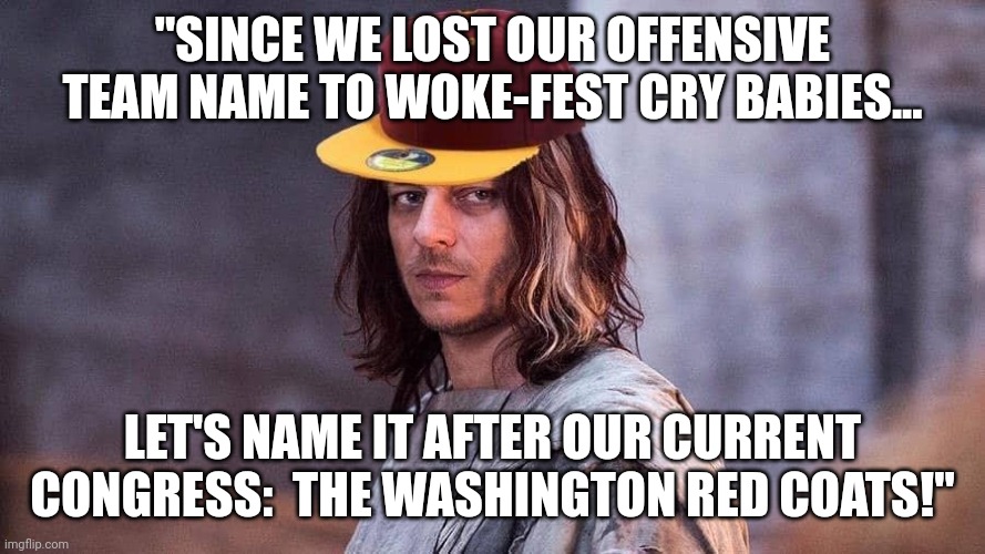 A team has no name - Redskins GoT | "SINCE WE LOST OUR OFFENSIVE TEAM NAME TO WOKE-FEST CRY BABIES... LET'S NAME IT AFTER OUR CURRENT CONGRESS:  THE WASHINGTON RED COATS!" | image tagged in a team has no name - redskins got,washington,sell out,foreigner,dictator | made w/ Imgflip meme maker