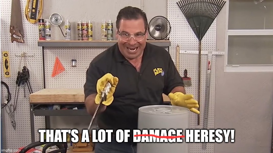 Phil Swift That's A Lotta Damage (Flex Tape/Seal) | THAT'S A LOT OF DAMAGE HERESY! | image tagged in phil swift that's a lotta damage flex tape/seal | made w/ Imgflip meme maker