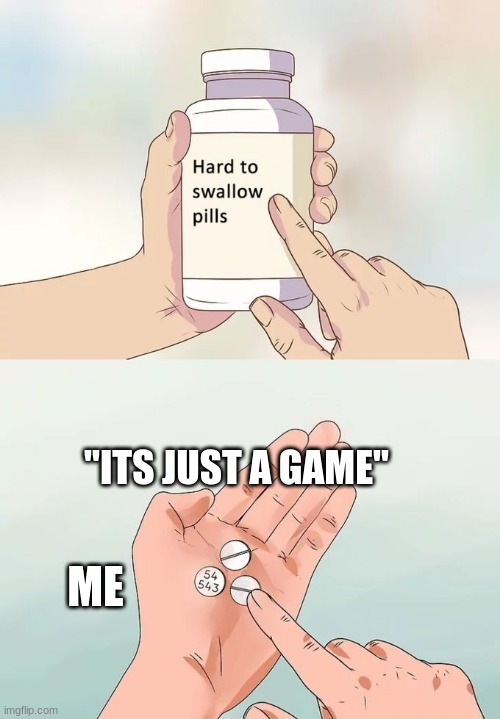 Kinda Sad.... | "ITS JUST A GAME"; ME | image tagged in memes,hard to swallow pills | made w/ Imgflip meme maker