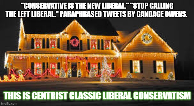 Christmas lights | "CONSERVATIVE IS THE NEW LIBERAL." "STOP CALLING THE LEFT LIBERAL." PARAPHRASED TWEETS BY CANDACE OWENS. THIS IS CENTRIST CLASSIC LIBERAL CONSERVATISM | image tagged in christmas lights | made w/ Imgflip meme maker