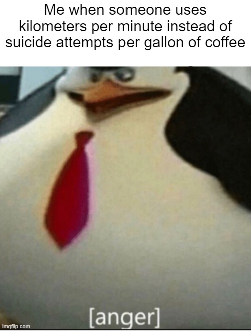[anger] | Me when someone uses kilometers per minute instead of suicide attempts per gallon of coffee | image tagged in anger | made w/ Imgflip meme maker