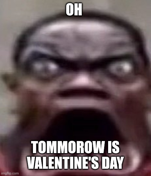 A NORMAL day | OH; TOMMOROW IS VALENTINE'S DAY | image tagged in man screaming | made w/ Imgflip meme maker