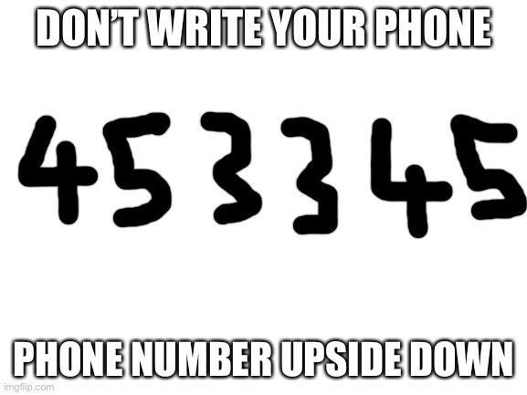 don’t | DON’T WRITE YOUR PHONE; PHONE NUMBER UPSIDE DOWN | image tagged in blank white template | made w/ Imgflip meme maker