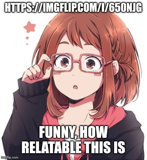 https://imgflip.com/i/650njg | HTTPS://IMGFLIP.COM/I/650NJG; FUNNY, HOW RELATABLE THIS IS | image tagged in ochaco glasses | made w/ Imgflip meme maker