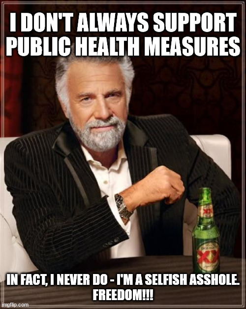 The Most Interesting Man In The World | I DON'T ALWAYS SUPPORT PUBLIC HEALTH MEASURES; IN FACT, I NEVER DO - I'M A SELFISH ASSHOLE.
FREEDOM!!! | image tagged in memes,the most interesting man in the world | made w/ Imgflip meme maker