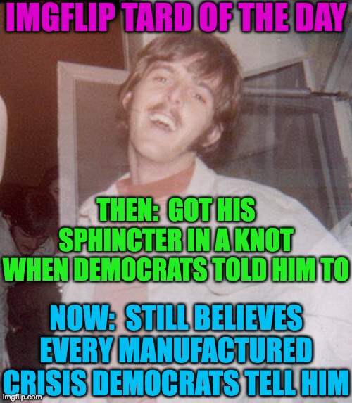 There are some on here that just can't get it right | IMGFLIP TARD OF THE DAY; THEN:  GOT HIS SPHINCTER IN A KNOT WHEN DEMOCRATS TOLD HIM TO; NOW:  STILL BELIEVES EVERY MANUFACTURED CRISIS DEMOCRATS TELL HIM | image tagged in of the day | made w/ Imgflip meme maker