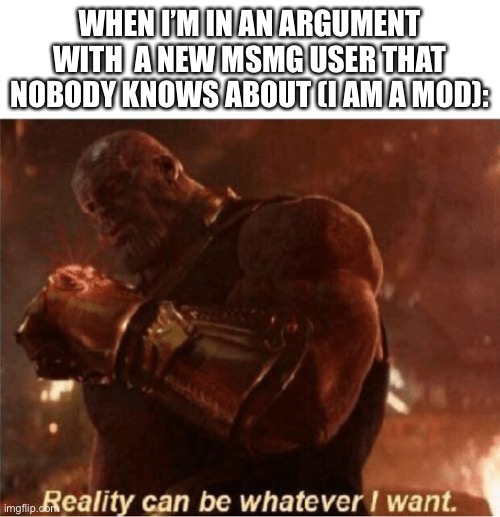 Reality can be whatever I want. | WHEN I’M IN AN ARGUMENT WITH  A NEW MSMG USER THAT NOBODY KNOWS ABOUT (I AM A MOD): | image tagged in reality can be whatever i want | made w/ Imgflip meme maker