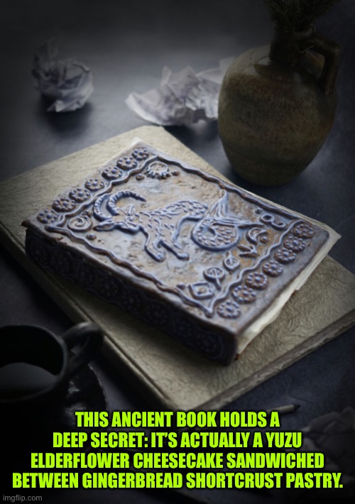 THIS ANCIENT BOOK HOLDS A DEEP SECRET: IT’S ACTUALLY A YUZU ELDERFLOWER CHEESECAKE SANDWICHED BETWEEN GINGERBREAD SHORTCRUST PASTRY. | image tagged in food,yummy,enjoy,make you hungry | made w/ Imgflip meme maker