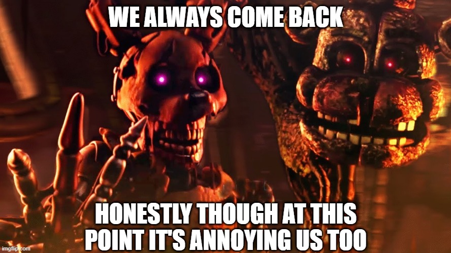 We Always Come Back | WE ALWAYS COME BACK; HONESTLY THOUGH AT THIS POINT IT'S ANNOYING US TOO | image tagged in burntrap and the blob,fnaf,five nights at freddys,springtrap,funtime freddy | made w/ Imgflip meme maker