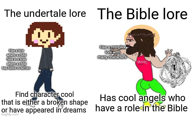 Virgin vs Chad | The undertale lore; The Bible lore; Has a complex lore with many characters; Has a lore where a child falls in a hole where a child has fallen in before; Find character cool that is either a broken shape or have appeared in dreams; Has cool angels who have a role in the Bible | image tagged in virgin vs chad | made w/ Imgflip meme maker