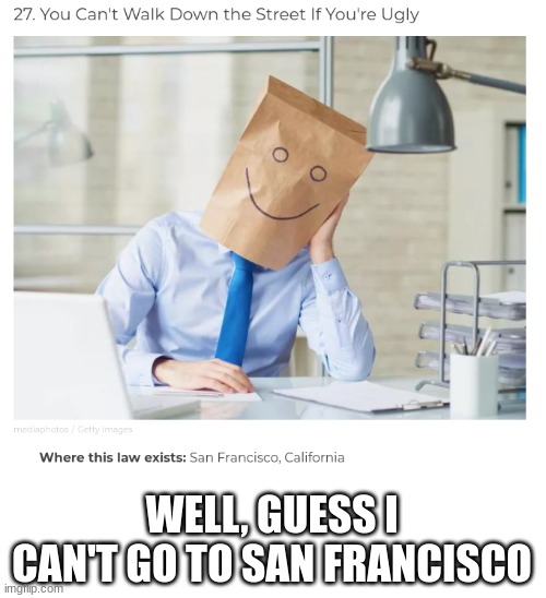 ;-; | WELL, GUESS I CAN'T GO TO SAN FRANCISCO | image tagged in ugly | made w/ Imgflip meme maker