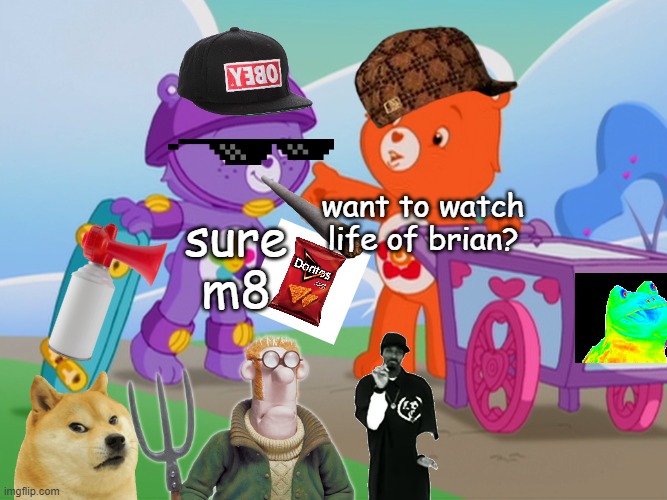 Mlg harmony bear part 2 | sure m8; want to watch life of brian? | image tagged in care bears | made w/ Imgflip meme maker