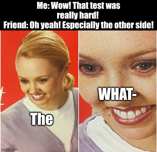 The feeling you get omfg- | Me: Wow! That test was really hard! 
Friend: Oh yeah! Especially the other side! WHAT-; The | image tagged in wait what,school,test,mistake | made w/ Imgflip meme maker