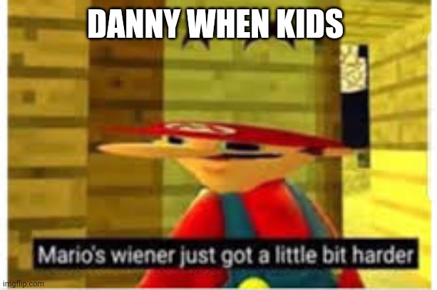 Mario's Wiener | DANNY WHEN KIDS | image tagged in mario's wiener | made w/ Imgflip meme maker