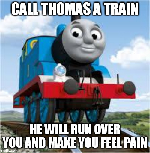 Never call Thomas the Tank Engine a train. | CALL THOMAS A TRAIN; HE WILL RUN OVER YOU AND MAKE YOU FEEL PAIN | image tagged in thomas the tank engine,trains,memes | made w/ Imgflip meme maker