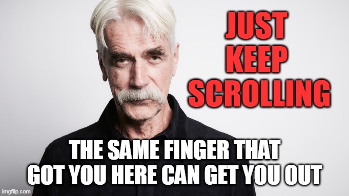 Sam Elliott Just Keep Scrolling | JUST 
KEEP 
SCROLLING; THE SAME FINGER THAT GOT YOU HERE CAN GET YOU OUT | image tagged in sam elliott,keep scrolling | made w/ Imgflip meme maker