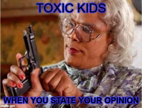 ahhhhh | TOXIC KIDS; WHEN YOU STATE YOUR OPINION | image tagged in madea | made w/ Imgflip meme maker